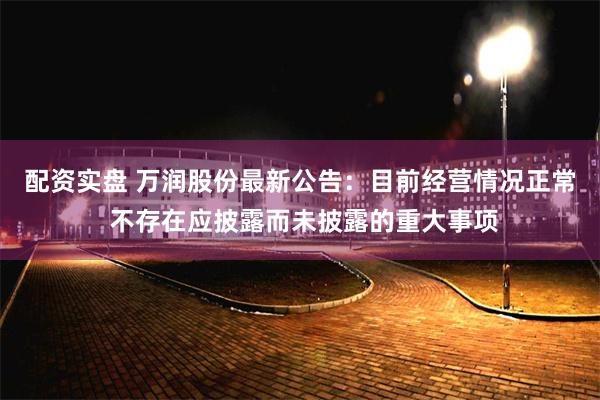 配资实盘 万润股份最新公告：目前经营情况正常 不存在应披露而未披露的重大事项