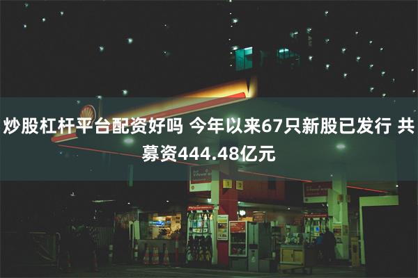 炒股杠杆平台配资好吗 今年以来67只新股已发行 共募资444.48亿元