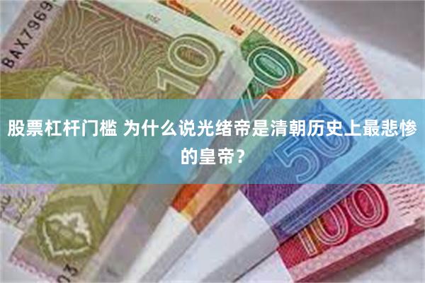 股票杠杆门槛 为什么说光绪帝是清朝历史上最悲惨的皇帝？