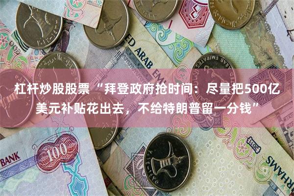 杠杆炒股股票 “拜登政府抢时间：尽量把500亿美元补贴花出去，不给特朗普留一分钱”