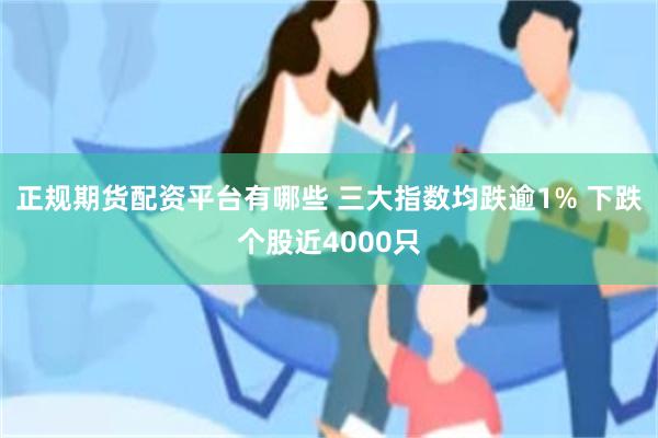 正规期货配资平台有哪些 三大指数均跌逾1% 下跌个股近4000只