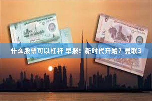 什么股票可以杠杆 早报：新时代开始？曼联3