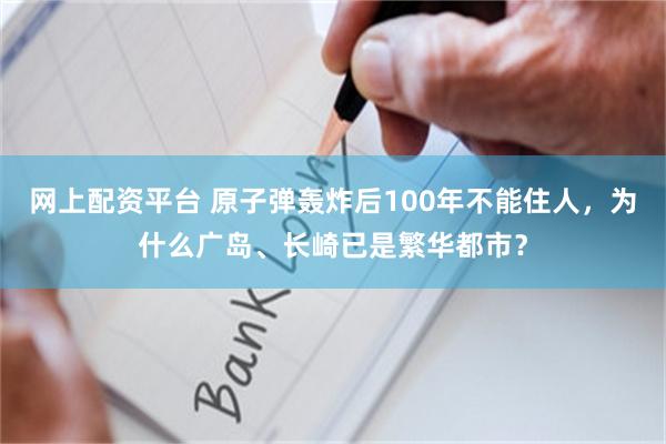 网上配资平台 原子弹轰炸后100年不能住人，为什么广岛、长崎已是繁华都市？