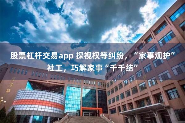 股票杠杆交易app 探视权等纠纷，“家事观护”社工，巧解家事“千千结”