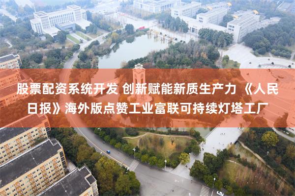 股票配资系统开发 创新赋能新质生产力 《人民日报》海外版点赞工业富联可持续灯塔工厂