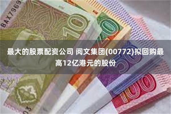 最大的股票配资公司 阅文集团(00772)拟回购最高12亿港元的股份