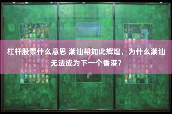 杠杆股票什么意思 潮汕帮如此辉煌，为什么潮汕无法成为下一个香港？