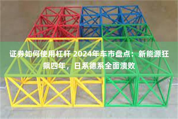 证券如何使用杠杆 2024年车市盘点：新能源狂飙四年，日系德系全面溃败