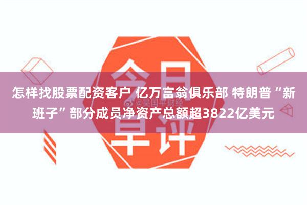 怎样找股票配资客户 亿万富翁俱乐部 特朗普“新班子”部分成员净资产总额超3822亿美元