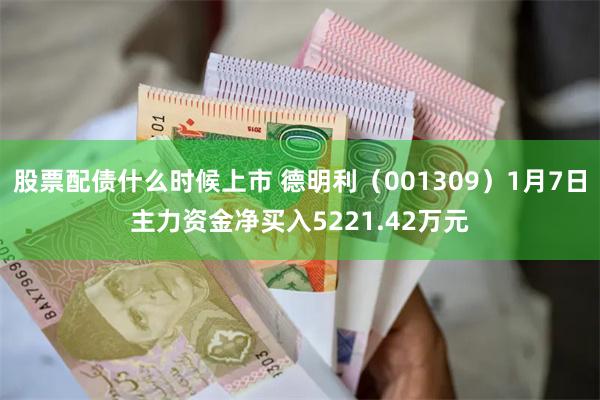 股票配债什么时候上市 德明利（001309）1月7日主力资金净买入5221.42万元