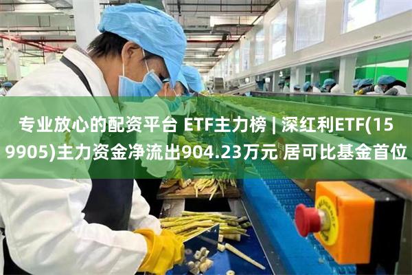 专业放心的配资平台 ETF主力榜 | 深红利ETF(159905)主力资金净流出904.23万元 居可比基金首位