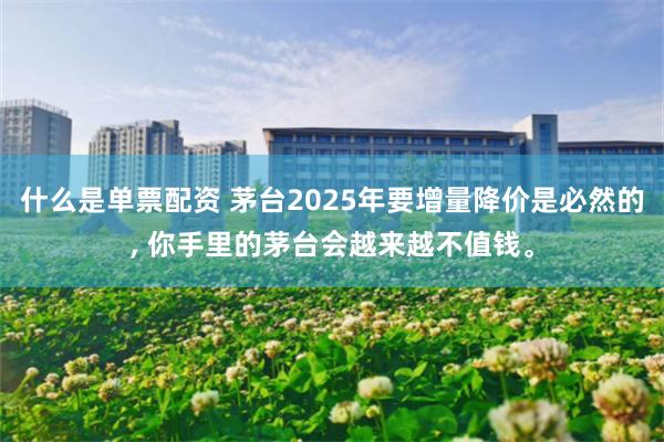 什么是单票配资 茅台2025年要增量降价是必然的, 你手里的茅台会越来越不值钱。