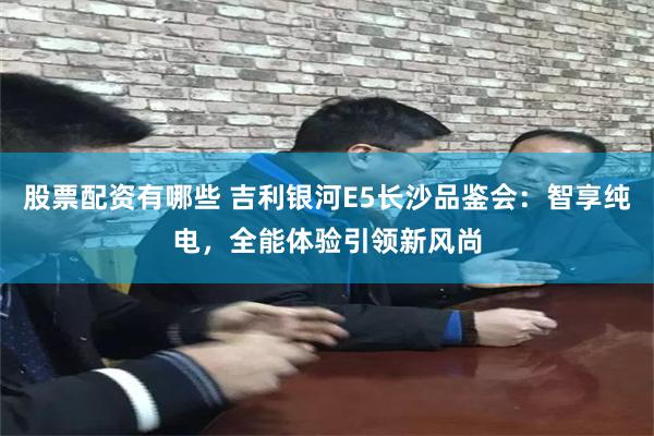 股票配资有哪些 吉利银河E5长沙品鉴会：智享纯电，全能体验引领新风尚