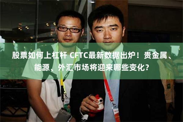 股票如何上杠杆 CFTC最新数据出炉！贵金属、能源、外汇市场将迎来哪些变化？