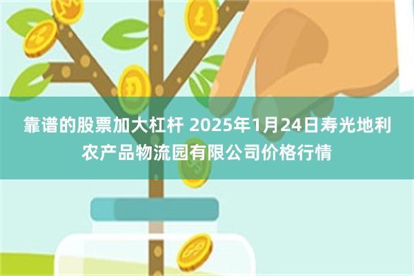 靠谱的股票加大杠杆 2025年1月24日寿光地利农产品物流园有限公司价格行情