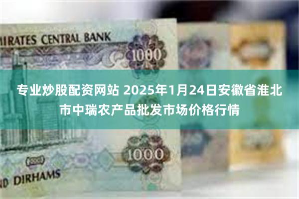 专业炒股配资网站 2025年1月24日安徽省淮北市中瑞农产品批发市场价格行情