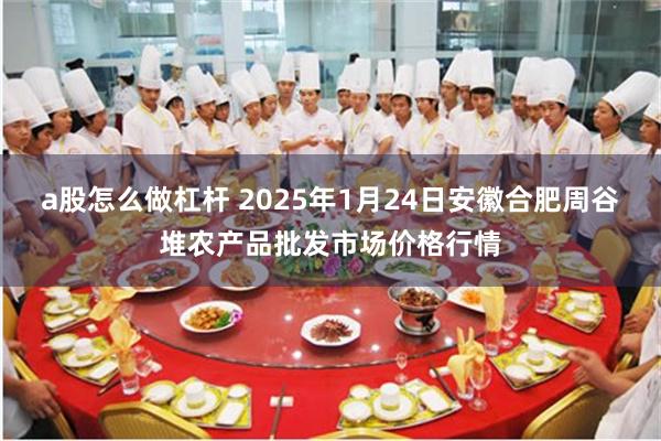 a股怎么做杠杆 2025年1月24日安徽合肥周谷堆农产品批发市场价格行情