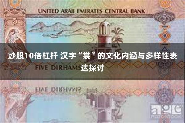 炒股10倍杠杆 汉字“裳”的文化内涵与多样性表达探讨