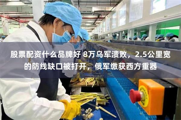 股票配资什么品牌好 8万乌军溃败，2.5公里宽的防线缺口被打开，俄军缴获西方重器