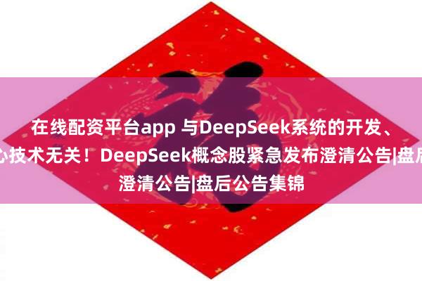 在线配资平台app 与DeepSeek系统的开发、应用等核心技术无关！DeepSeek概念股紧急发布澄清公告|盘后公告集锦