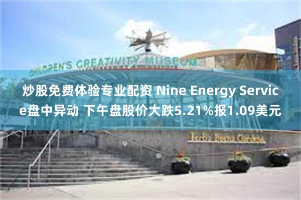 炒股免费体验专业配资 Nine Energy Service盘中异动 下午盘股价大跌5.21%报1.09美元