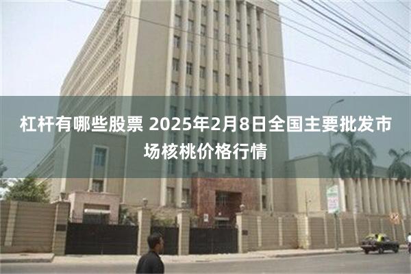 杠杆有哪些股票 2025年2月8日全国主要批发市场核桃价格行情