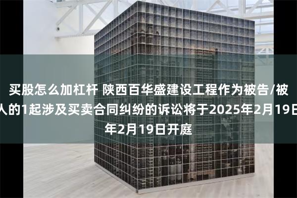 买股怎么加杠杆 陕西百华盛建设工程作为被告/被上诉人的1起涉及买卖合同纠纷的诉讼将于2025年2月19日开庭