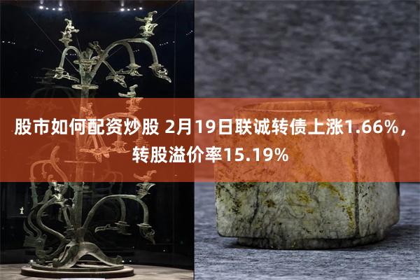 股市如何配资炒股 2月19日联诚转债上涨1.66%，转股溢价率15.19%