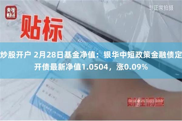 炒股开户 2月28日基金净值：银华中短政策金融债定开债最新净值1.0504，涨0.09%