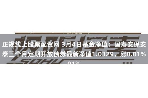 正规线上股票配资网 3月4日基金净值：国寿安保安泰三个月定期开放债券最新净值1.0329，涨0.01%