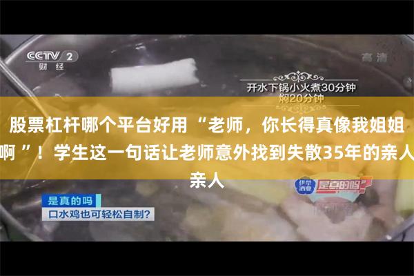 股票杠杆哪个平台好用 “老师，你长得真像我姐姐啊 ”！学生这一句话让老师意外找到失散35年的亲人