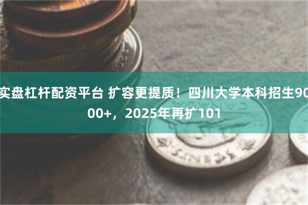 实盘杠杆配资平台 扩容更提质！四川大学本科招生9000+，2025年再扩101