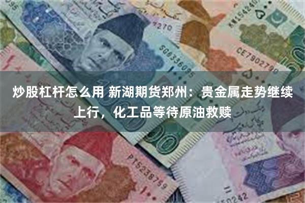 炒股杠杆怎么用 新湖期货郑州：贵金属走势继续上行，化工品等待原油救赎