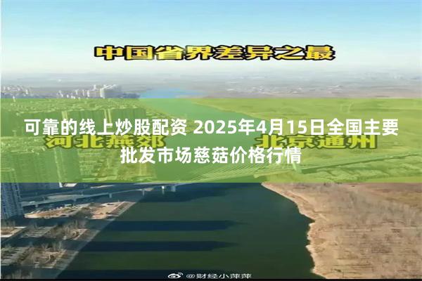 可靠的线上炒股配资 2025年4月15日全国主要批发市场慈菇价格行情