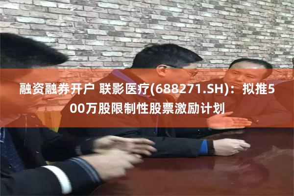 融资融券开户 联影医疗(688271.SH)：拟推500万股限制性股票激励计划