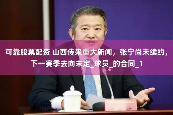 可靠股票配资 山西传来重大新闻，张宁尚未续约，下一赛季去向未定_球员_的合同_1