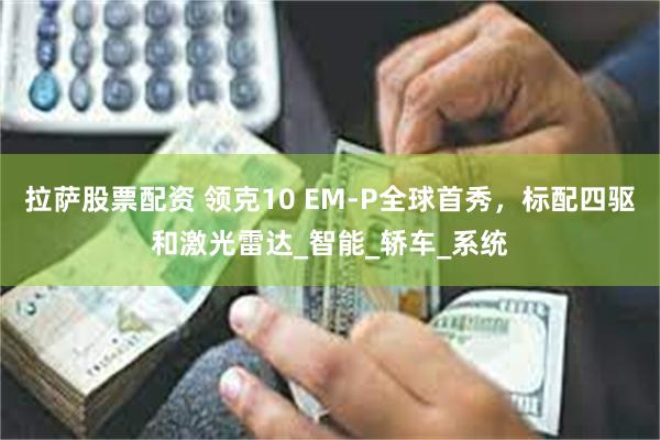 拉萨股票配资 领克10 EM-P全球首秀，标配四驱和激光雷达_智能_轿车_系统