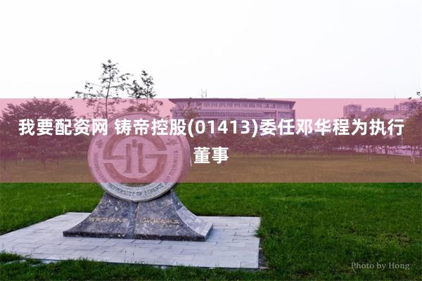 我要配资网 铸帝控股(01413)委任邓华程为执行董事