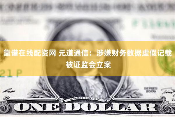 靠谱在线配资网 元道通信：涉嫌财务数据虚假记载 被证监会立案