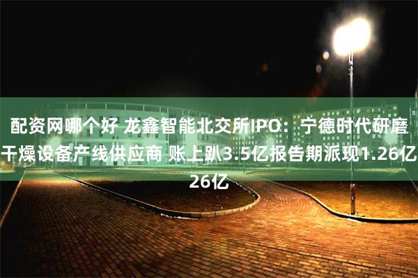 配资网哪个好 龙鑫智能北交所IPO：宁德时代研磨干燥设备产线供应商 账上趴3.5亿报告期派现1.26亿
