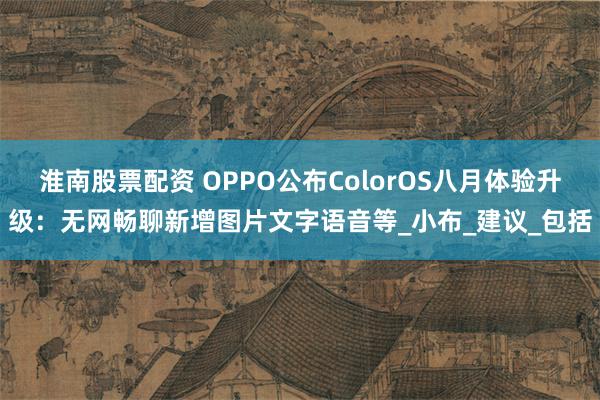 淮南股票配资 OPPO公布ColorOS八月体验升级：无网畅聊新增图片文字语音等_小布_建议_包括