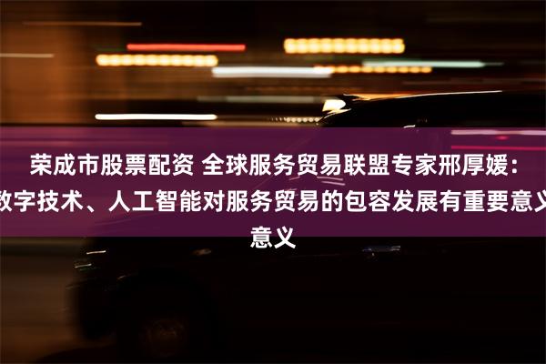 荣成市股票配资 全球服务贸易联盟专家邢厚媛：数字技术、人工智能对服务贸易的包容发展有重要意义