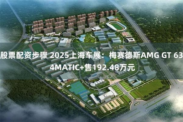 股票配资步骤 2025上海车展：梅赛德斯AMG GT 63 4MATIC+售192.48万元
