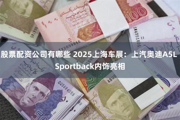 股票配资公司有哪些 2025上海车展：上汽奥迪A5L Sportback内饰亮相