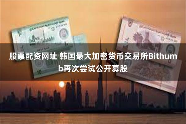 股票配资网址 韩国最大加密货币交易所Bithumb再次尝试公开募股