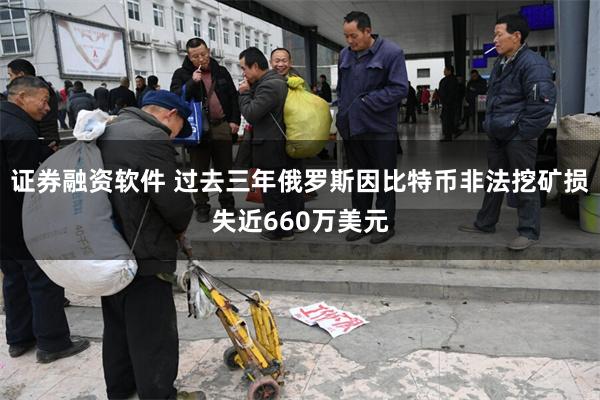 证券融资软件 过去三年俄罗斯因比特币非法挖矿损失近660万美元